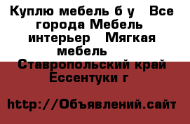 Куплю мебель б/у - Все города Мебель, интерьер » Мягкая мебель   . Ставропольский край,Ессентуки г.